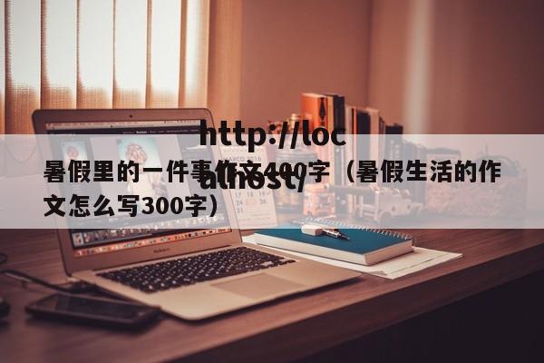暑假里的一件事作文400字（暑假生活的作文怎么写300字）