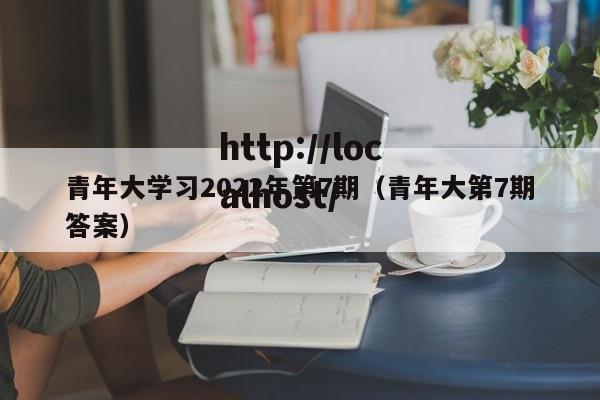 青年大学习2022年第7期(青年大第7期答案)
